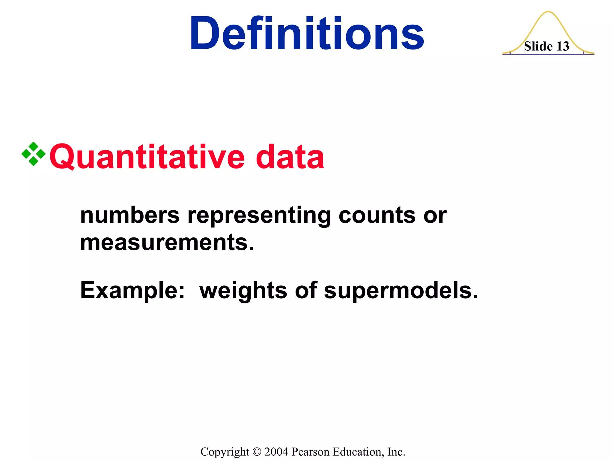 Definitions Quantitative data  numbers representing counts or  measurements. Example:  weights of supermodels. 