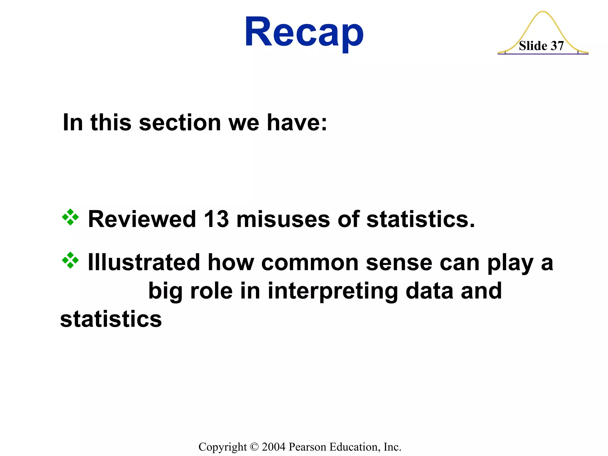 Recap Reviewed 13 misuses of statistics. Illustrated how common sense can play a  big role in interpreting data and statistics In this section we have: 