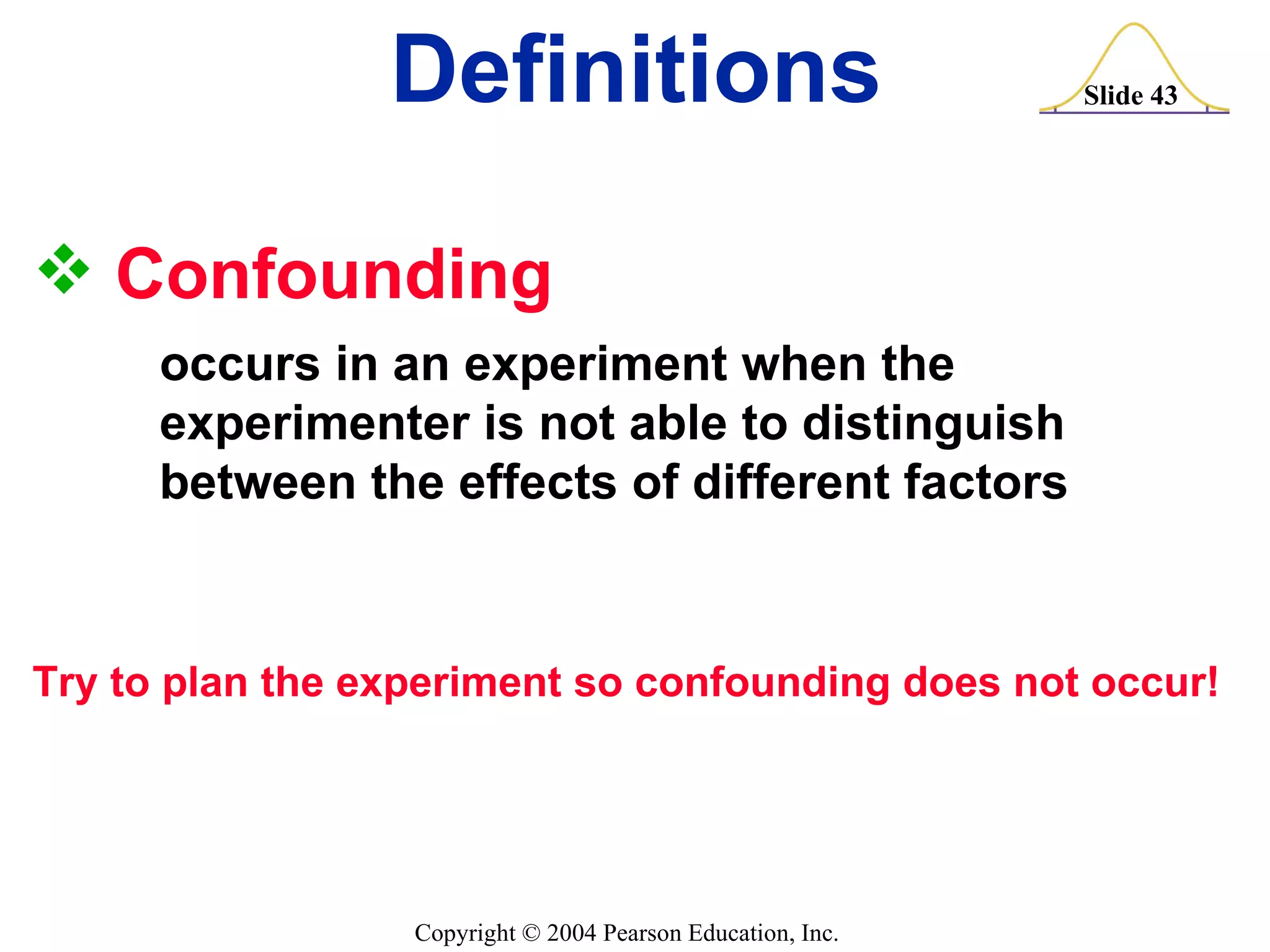 Confounding  occurs in an experiment when the  experimenter is not able to distinguish  between the effects of different factors Try to plan the experiment so confounding does not occur! Definitions 