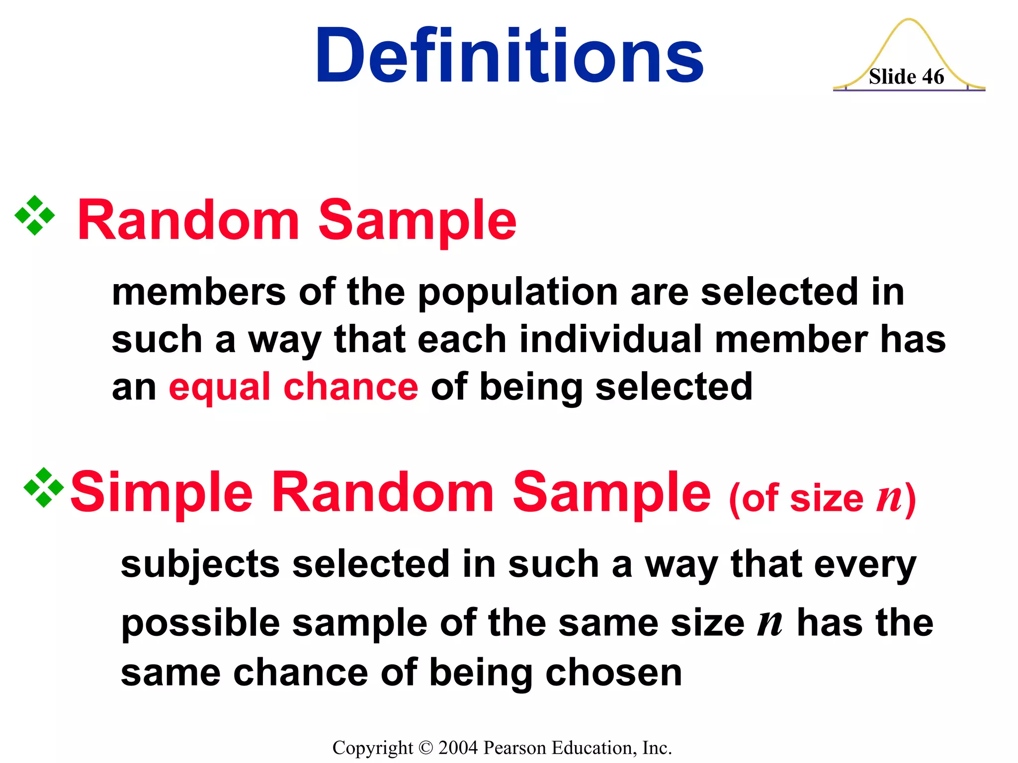 Random Sample  members of the population are selected in  such a way that each individual member has  an  equal chance  of being selected Definitions Simple Random Sample  (of size  n ) subjects selected in such a way that every possible sample of the same size  n  has the  same chance of being chosen 