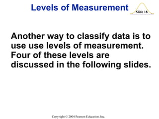 Levels of Measurement Another way to classify data is to use use levels of measurement.  Four of these levels are discussed in the following slides. 