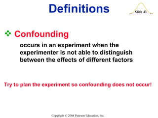 Confounding  occurs in an experiment when the  experimenter is not able to distinguish  between the effects of different factors Try to plan the experiment so confounding does not occur! Definitions 