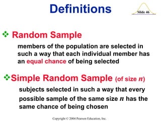 Random Sample  members of the population are selected in  such a way that each individual member has  an  equal chance  of being selected Definitions Simple Random Sample  (of size  n ) subjects selected in such a way that every possible sample of the same size  n  has the  same chance of being chosen 