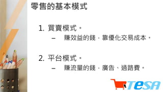 零售的基本模式
1. 買賣模式。
– 賺效益的錢，靠優化交易成本。
2. 平台模式。
– 賺流量的錢，廣告、過路費。
 