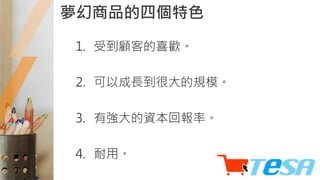 夢幻商品的四個特色
1. 受到顧客的喜歡。
2. 可以成長到很大的規模。
3. 有強大的資本回報率。
4. 耐用。
 