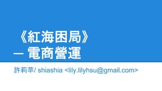 《紅海困局》
─ 電商營運
許莉苹/ shiashia <lily.lilyhsu@gmail.com>
 