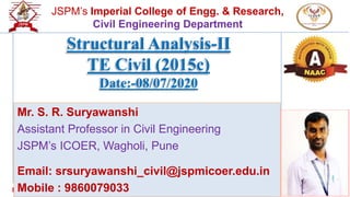 Mr. S. R. Suryawanshi1
JSPM’s Imperial College of Engg. & Research,
Civil Engineering Department
Structural Analysis-II
TE Civil (2015c)
Date:-08/07/2020
Mr. S. R. Suryawanshi
Assistant Professor in Civil Engineering
JSPM’s ICOER, Wagholi, Pune
Email: srsuryawanshi_civil@jspmicoer.edu.in
Mobile : 9860079033
 