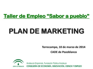 Plan de MarketingTE “Sabor a pueblo”
Taller de Empleo “Sabor a pueblo”
PLAN DE MARKETING
Torrecampo, 10 de marzo de 2014
CADE de Pozoblanco
 