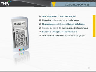 VOLT COMUNICADOR WEB Sem download  e  sem instalação Ligações  entre usuários  a custo zero Chamadas  para telefones  fixos  e  celulares Sistema de envio de  mensagens instantâneas Desenho  e  funções customizáveis   Controle de consumo  por usuário ou grupo 