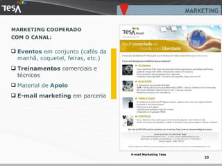 MARKETING Eventos  em conjunto (cafés da manhã, coquetel, feiras, etc.) Treinamentos  comerciais e técnicos Material de  Apoio E-mail marketing  em parceria MARKETING COOPERADO  COM O CANAL: E-mail Marketing Tesa 