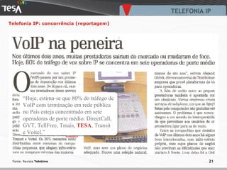 TELEFONIA IP Telefonia IP: concorrência (reportagem) Fonte: Revista  Teletime “ Hoje, estima-se que 80% do tráfego de VoIP com terminação em rede pública no País esteja concentrado em sete operadoras de porte médio: DirectCall, GVT, TellFree, Tmais,  TESA , Transit e Voitel.” 