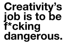 Creativity’s
job is to be
f*cking
dangerous.
 