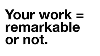 Your work =
remarkable
or not.
 