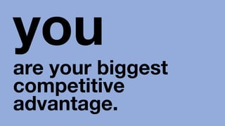 you
are your biggest
competitive
advantage.
 