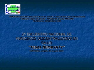 PROGRAMA DESCENTRALIZACION DE LA SALUD Y PARTICIPACION COMUNITARIA CONSEJO LOCAL DE SALUD - PUESTO DE SALUD AMISTAD FILADELFIA, BOQUERON 2009 2º ENCUENTRO NACIONAL DE MUNICIPIOS DESCENTRALIZADOS EN SALUD “TESAI ÑEMBYATY” CONMEBOL, LUQUE, 29 de julio 2009 