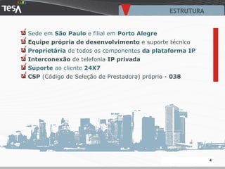 ESTRUTURA Sede em  São Paulo  e filial em  Porto Alegre Equipe própria de desenvolvimento  e suporte técnico Proprietária   de todos os componentes  da plataforma IP Interconexão  de telefonia  IP privada Suporte   ao cliente  24X7  CSP  (Código de Seleção de Prestadora) próprio -  038 √ √ √ √ √ √ 