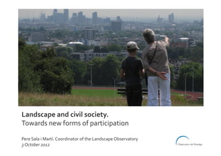 Landscape	
  and	
  civil	
  society.	
  
Towards	
  new	
  forms	
  of	
  participation	
  
	
  
Pere	
  Sala	
  i	
  Martí.	
  Coordinator	
  of	
  the	
  Landscape	
  Observatory	
  
3	
  October	
  2012	
  
 