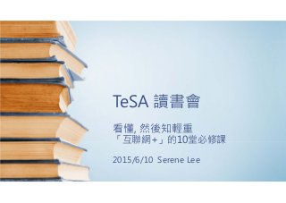 TeSA 讀書會
看懂, 然後知輕重
「互聯網+」的10堂必修課
2015/6/10 Serene Lee
 