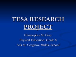 TESA RESEARCH
   PROJECT
      Christopher M. Gray
  Physical Education: Grade 8
 Ada M. Cosgrove Middle School
 