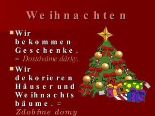 Weihnachten Wir bekommen Geschenke. =   Dostáváme dárky . Wir dekorieren Häuser und Weihnachtsbäume.  =   Zdobíme domy a vánoční stromy. 