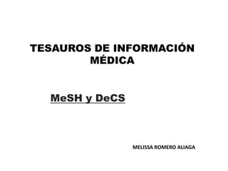 TESAUROS DE INFORMACIÓN
        MÉDICA


  MeSH y DeCS



                MELISSA ROMERO ALIAGA
 
