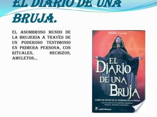 El Diario de Una
Bruja.
El asombroso mundo de
la brujeria a traves de
un poderoso testimonio
en primera persona, con
rituales,      hechizos,
amuletos...
 