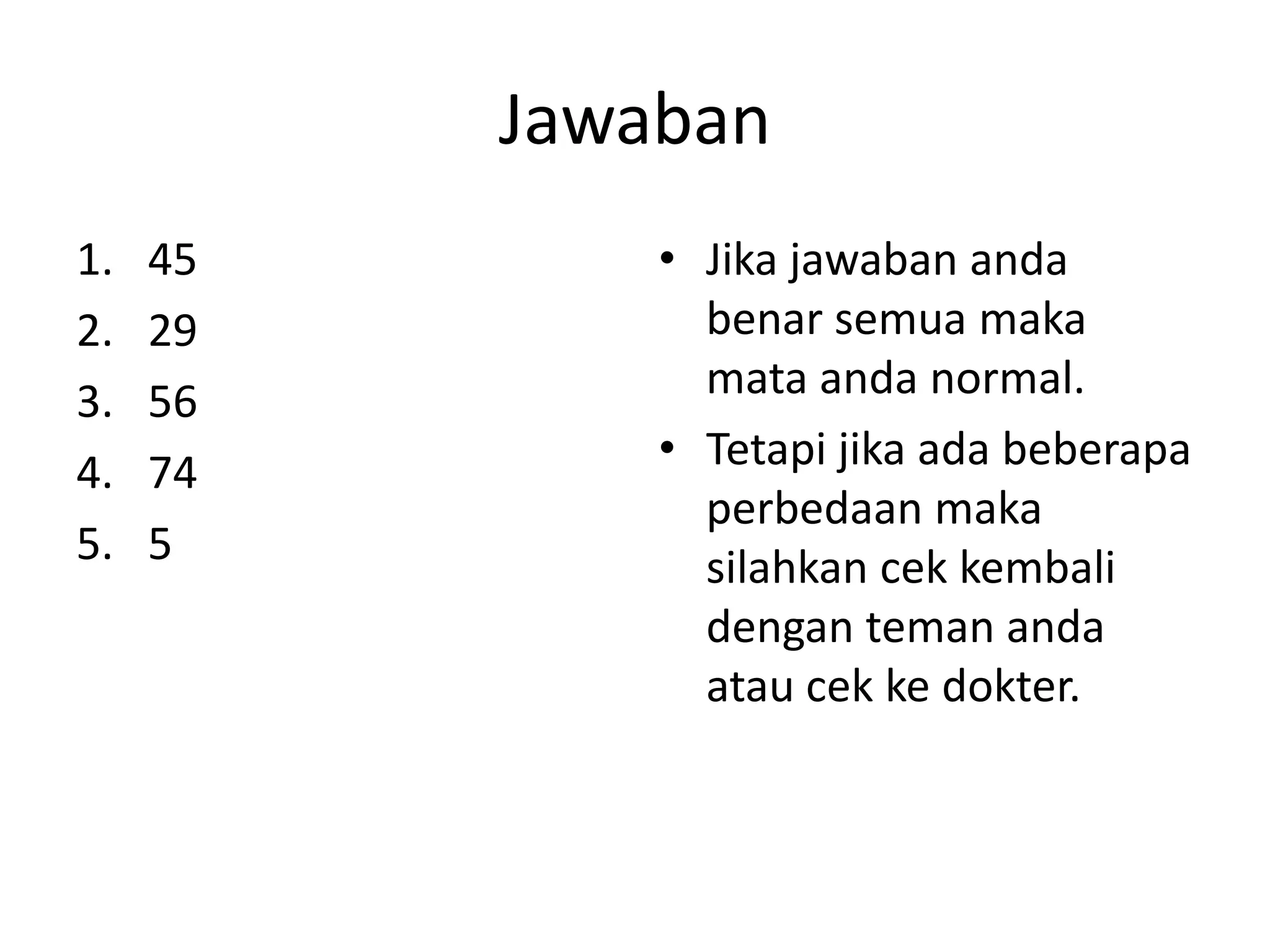 Jawaban
1. 45 • Jika jawaban anda
2. 29 benar semua maka
3. 56 mata anda normal.
4. 74 • Tetapi jika ada beberapa
perbedaan maka
5. 5 silahkan cek kembali
dengan teman anda
atau cek ke dokter.