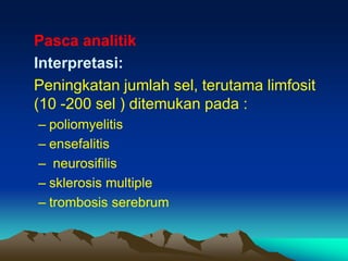 Pasca analitik
Interpretasi:
Peningkatan jumlah sel, terutama limfosit
(10 -200 sel ) ditemukan pada :
– poliomyelitis
– ensefalitis
– neurosifilis
– sklerosis multiple
– trombosis serebrum
 