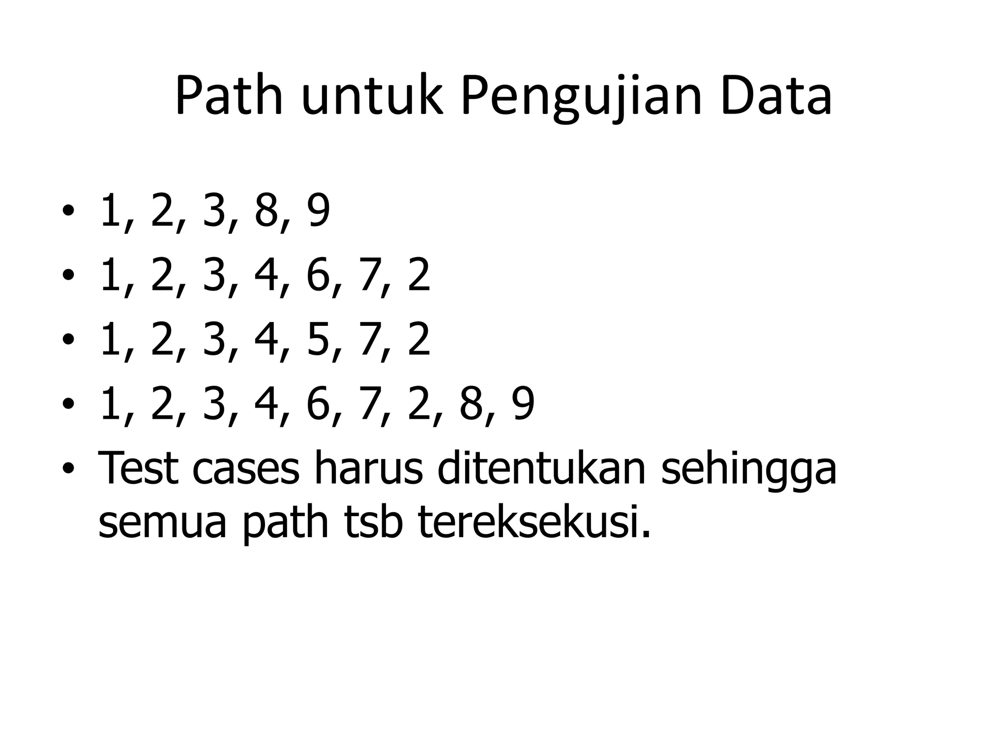 Path untuk Pengujian Data
•   1, 2, 3, 8, 9
•   1, 2, 3, 4, 6, 7, 2
•   1, 2, 3, 4, 5, 7, 2
•   1, 2, 3, 4, 6, 7, 2, 8, 9
•   Test cases harus ditentukan sehingga
    semua path tsb tereksekusi.
 
