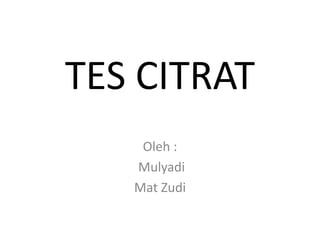 TES CITRAT
Oleh :
Mulyadi
Mat Zudi
 