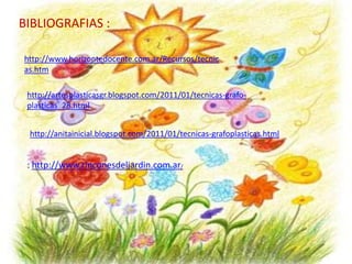 BIBLIOGRAFIAS :
http://www.horizontedocente.com.ar/Recursos/tecnic
as.htm
http://artesplasticasgr.blogspot.com/2011/01/tecnicas-grafo-
plasticas_28.html
http://anitainicial.blogspot.com/2011/01/tecnicas-grafoplasticas.html
: http://www.rinconesdeljardin.com.ar/
 