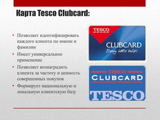 Карта Tesco Clubcard:<br />Позволяет идентифицировать каждого клиента по имени и фамилии<br />Имеет универсальное применен...