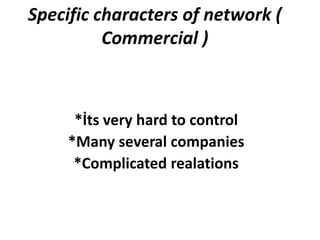 Specific characters of network (
          Commercial )



      *İts very hard to control
     *Many several companies
      *Complicated realations
 