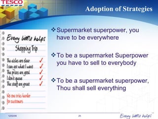 Adoption of Strategies Supermarket superpower, you have to be everywhere  To be a supermarket Superpower you have to sell to everybody  To be a supermarket superpower, Thou shall sell everything  