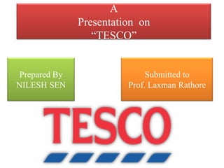 A
Presentation on
“TESCO”
Prepared By
NILESH SEN
Submitted to
Prof. Laxman Rathore
 