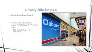 •

The catalogue Tesco Rewards

•

Creation of a « low prices »
range, while keeping the Premium
range
•

50% of products are from
distributors

 