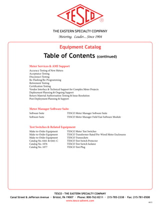 THE EASTERN SPECIALTY COMPANY
Metering. Leader... Since 1904
TESCO - THE EASTERN SPECIALTY COMPANY
Canal Street & Jefferson Avenue · Bristol, PA 19007 · Phone: 800-762-8211 · 215-785-2338 · Fax: 215-781-0508
www.tesco-advent.com
AJ14
Jumpers & Jumper Covers
Catalog No. 200			 TESCO Load-to-Line Jumpers
Catalog No. 201			 TESCO “H” Jumper
Catalog No. 202 & 203		 TESCO A-Base & Potential Jumpers
Catalog No. 204			 TESCO Fused Jumper Set
Catalog No. 205			 TESCO Horn Bypass Jumper
Catalog No. 277			 TESCO Meter Socket Jumper Covers
Catalog No. 250			 TESCO Meter Disconnect Sleeves
Catalog No. 275 & 276		 TESCO Meter Socket Blank-Out Covers
Test Switches, Enclosures & Transockets
Make-to-Order Equipment	 TESCO Meter Test Switches
Make-to-Order Equipment	 TESCO Transformer Rated Pre-Wired Meter Enclosures
Make-to-Order Equipment	 TESCO Transockets
Catalog No. 6441 & 6441-C	 TESCO Test Switch Protectors
Catalog No. 1076			 TESCO Test Switch Isolator		
Catalog No. 1077			 TESCO Test Plug
Metering Software for the Shop/Field
Software Suite			 TESCO Meter Manager Software Suite
Software Suite			 TESCO Meter Manager Field Fast Software Module
Meter Shop/Lab Services
Meter Shop Services
Meter Lab Services
Custom Equipment
Equipment Rebuild
AMI & Meter Engineering Support
AMI Support			 Meter Engineering Support
		
Table of Contents
 
