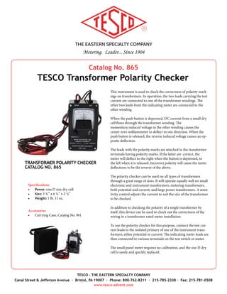 THE EASTERN SPECIALTY COMPANY
Metering. Leader... Since 1904
TESCO - THE EASTERN SPECIALTY COMPANY
Canal Street & Jefferson Avenue · Bristol, PA 19007 · Phone: 800-762-8211 · 215-785-2338 · Fax: 215-781-0508
www.tesco-advent.com
TESCO has newly redesigned our Test Plug for use with all test
switch current test jacks, making testing quicker, safer and more
accurate. Frequently used for in-service CT burden testing,
and current injection when testing watt-hour meters, the Test
Plug eliminates the possibility of opening current transformer
secondaries. It’s compact and polarized with convenient termi-
nals for fastening leads. The Test Plug may also be used as an
insulating plug.
Features
•	 40 Amp Rating (with appropriate leads).
•	 Contour Molded Housing (for ease of use with insulated
gloves).
•	 Works with most test switches and jacks.
Catalog No. 1077
TESCO Test Plug
TEST PLUG
CATALOG NO. 1077
 
