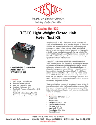 THE EASTERN SPECIALTY COMPANY
Metering. Leader... Since 1904
TESCO - THE EASTERN SPECIALTY COMPANY
Canal Street & Jefferson Avenue · Bristol, PA 19007 · Phone: 800-762-8211 · 215-785-2338 · Fax: 215-781-0508
www.tesco-advent.com
MULTI-PURPOSE TEST
STATION
Make-to-Order Equipment
TESCO Multi-Purpose Test Station
With more and more electronic meters being deployed, periodic meter
testing is becoming a standard procedure. While it would be great to have
multiple test boards in the shop/meter lab, financing those boards is almost
impossible. With the new TESCO Multi-Purpose Test Station, you can alle-
viate multiple test boards and still accomplish your required meter testing.
TESCO’s new Multi-Purpose Test Station not only does accuracy testing,
but can also be used for acceptance testing, retirement testing, functional-
ity testing, disconnect testing and at a cost that will fit the budget and not
“break the bank”. TESCO can customize the Test Station to your specifica-
tions. Also, the Test Station functionality is available in a multi-position
configuration, for testing multiple meters simultaneously.
To complete the package, the Test Station operates with the TESCO Field
Fast Software Module. This software allows the user to simply “point and
click”, which makes testing much quicker. The software will save test set-
tings and results (which are displayed on the screen after each test). All
results can be exported to a .CSV file as well.
Features
•	 Reference standard for accuracy testing & software options for de-
mand and time-of-use testing options
•	 Zero-insertion-force (ZIF) meter socket
•	 Ability to test both electronic and electro-mechanical closed-link
meters
•	 Selectable meter forms, current and voltage
•	 Interchangeable power factor (between 50 & 100 percent)
•	 Three independent current transformers, which can be turned “on”
and “off”
•	 TESCO Optical Pickup (Catalog No. 1037-STND) to detect electronic
meter pulses
•	 Disk Sensor to detect disk rotation on electro-mechanical meters
 