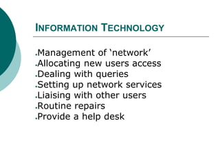 INFORMATION TECHNOLOGY
●Management of ‘network’
●Allocating new users access
●Dealing with queries
●Setting up network services
●Liaising with other users
●Routine repairs
●Provide a help desk
 