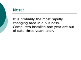 NOTE:
It is probably the most rapidly
changing area in a business.
Computers installed one year are out
of date three years later.
 