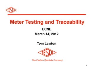Meter Testing and Traceability
              ECNE
          March 14, 2012

            Tom Lawton



        The Eastern Specialty Company

                                        1
 