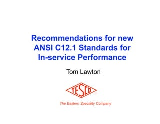 Recommendations for new
ANSI C12.1 Standards for
 In-service Performance
         Tom Lawton



      The Eastern Specialty Company
 
