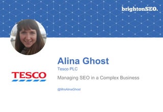 Alina Ghost
Tesco PLC
Managing SEO in a Complex Business
@MrsAlinaGhost
 