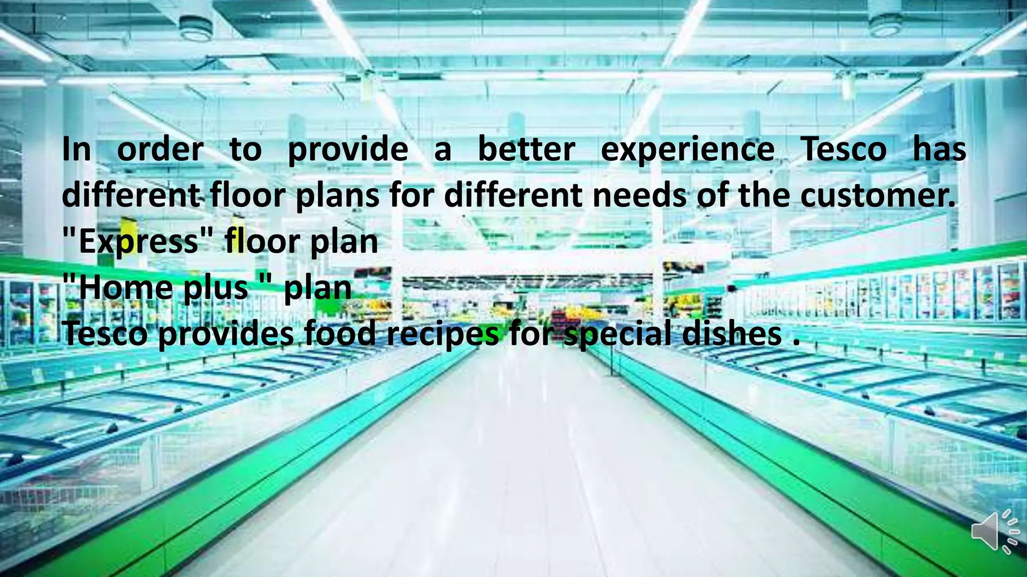 In order to provide a better experience Tesco has
different floor plans for different needs of the customer.
"Express" floor plan
"Home plus " plan
Tesco provides food recipes for special dishes .
 
