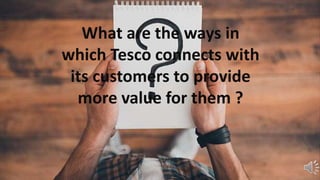 What are the ways in
which Tesco connects with
its customers to provide
more value for them ?
 