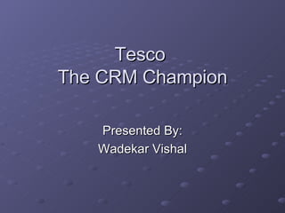 Tesco  The CRM Champion Presented By: Wadekar Vishal 