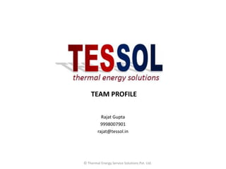 TEAM PROFILE

           Rajat Gupta
          9998007901
         rajat@tessol.in




© Thermal Energy Service Solutions Pvt. Ltd.
 