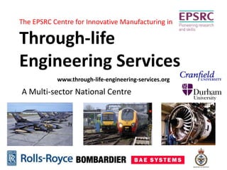 The EPSRC Centre for Innovative Manufacturing in

Through-life
Engineering Services
           www.through-life-engineering-services.org

A Multi-sector National Centre
 