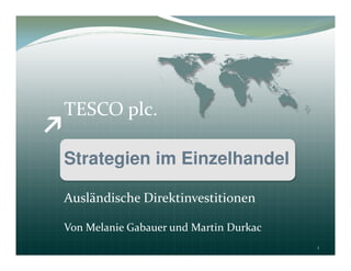TESCO plc.

Strategien im Einzelhandel

Ausländische Direktinvestitionen

Von Melanie Gabauer und Martin Durkac
                                        1
 